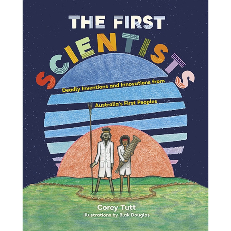 The first Scientists: Deadly Inventions and Innovations from Australia’s first people by Corey Tutt